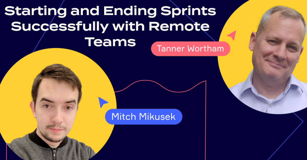 Starting and ending sprints successfully with remote teams Mitch Mikusek Tanner Wortham Jason Tanner